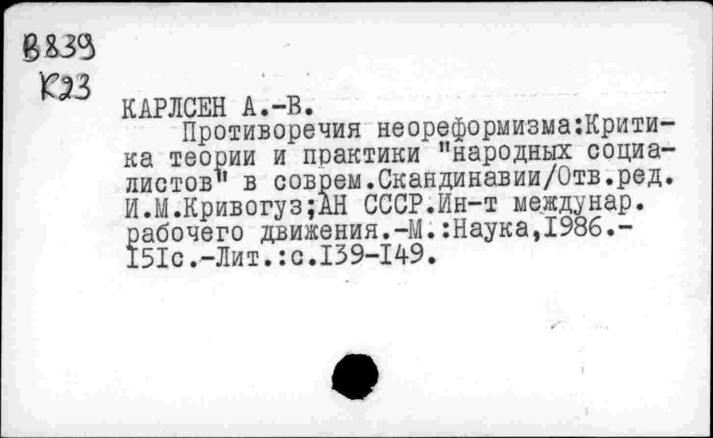 ﻿В&33
03
КАРЛСЕН А.-В.
Противоречия неореформизмакритика теории и практики "народных социалистов" в соврем.Скандинавии/Отв.ред. И.М.Кривогуз;АН СССР.Ин-т междунар. рабочего движения.-М.:Наука,1986.-151с.-Лит.:с.139-149.